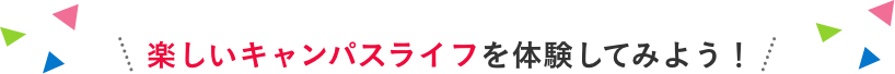 楽しいキャンパスライフを体験してみよう！
