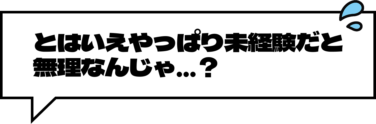 とはいえやっぱり未経験だと無理なんじゃ...？