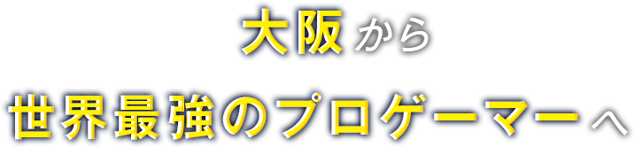 大阪から世界最強のプロゲーマーへ